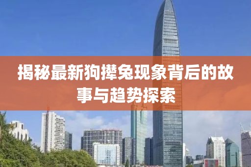 揭秘最新狗攆兔現(xiàn)象背后的故事與趨勢(shì)探索