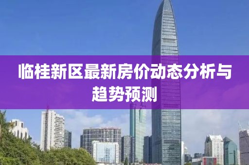 臨桂新區(qū)最新房價動態(tài)分析與趨勢預(yù)測