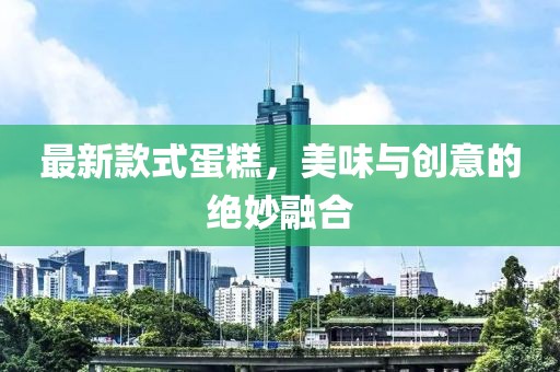 最新款式蛋糕，美味與創(chuàng)意的絕妙融合