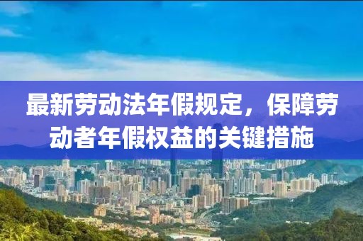 最新勞動法年假規(guī)定，保障勞動者年假權(quán)益的關(guān)鍵措施