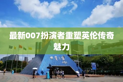 最新007扮演者重塑英倫傳奇魅力