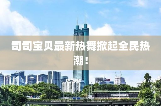 司司寶貝最新熱舞掀起全民熱潮！