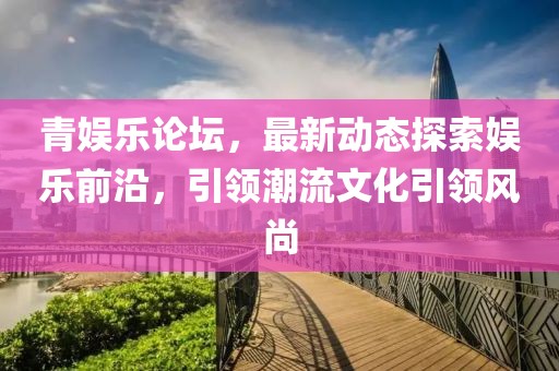 青娛樂論壇，最新動態(tài)探索娛樂前沿，引領(lǐng)潮流文化引領(lǐng)風(fēng)尚