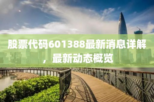 股票代碼601388最新消息詳解，最新動(dòng)態(tài)概覽