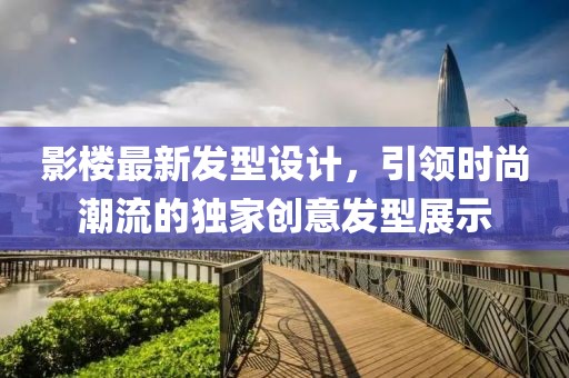 影樓最新發(fā)型設(shè)計，引領(lǐng)時尚潮流的獨家創(chuàng)意發(fā)型展示
