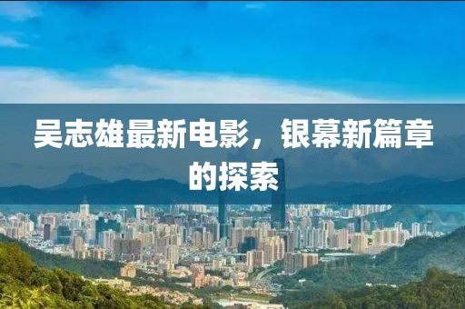 吳志雄最新電影，銀幕新篇章的探索
