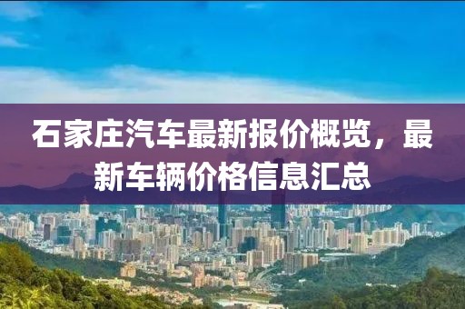 石家莊汽車最新報價概覽，最新車輛價格信息匯總
