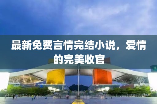 最新免費(fèi)言情完結(jié)小說，愛情的完美收官
