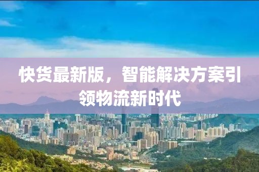 快貨最新版，智能解決方案引領(lǐng)物流新時代