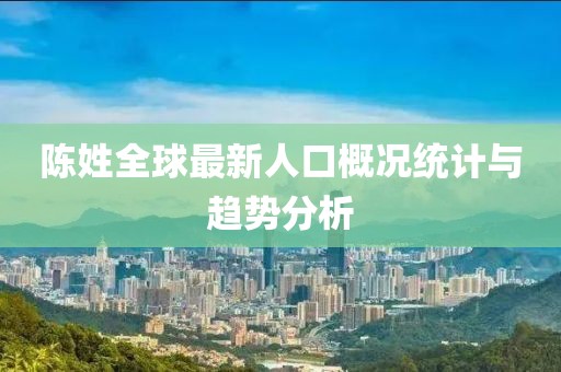 陳姓全球最新人口概況統(tǒng)計(jì)與趨勢分析