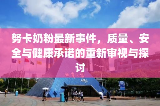 努卡奶粉最新事件，質(zhì)量、安全與健康承諾的重新審視與探討