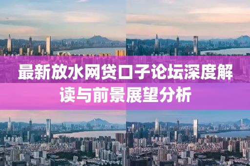 最新放水網(wǎng)貸口子論壇深度解讀與前景展望分析