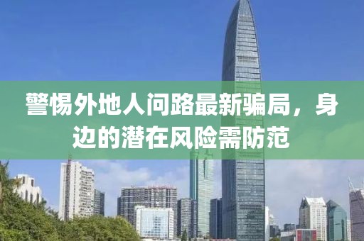 警惕外地人問路最新騙局，身邊的潛在風(fēng)險需防范