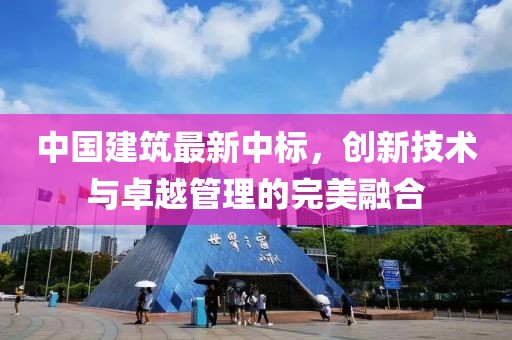 中國建筑最新中標，創(chuàng)新技術(shù)與卓越管理的完美融合