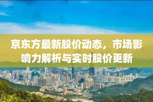 京東方最新股價(jià)動(dòng)態(tài)，市場(chǎng)影響力解析與實(shí)時(shí)股價(jià)更新