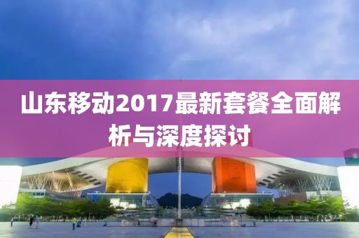 山東移動2017最新套餐全面解析與深度探討