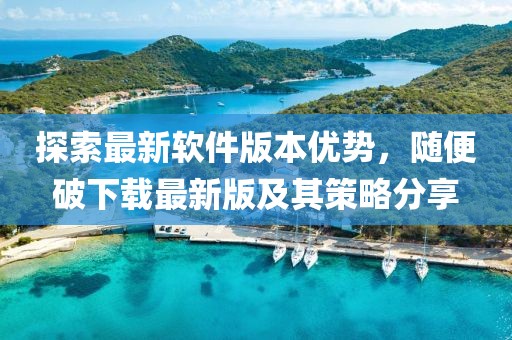 探索最新軟件版本優(yōu)勢(shì)，隨便破下載最新版及其策略分享