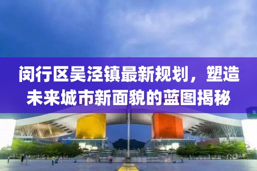 閔行區(qū)吳涇鎮(zhèn)最新規(guī)劃，塑造未來城市新面貌的藍圖揭秘