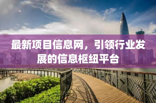 最新項(xiàng)目信息網(wǎng)，引領(lǐng)行業(yè)發(fā)展的信息樞紐平臺(tái)