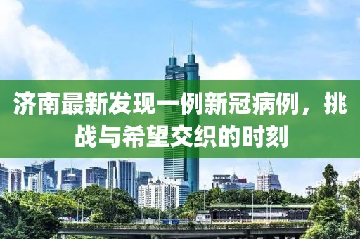 濟南最新發(fā)現(xiàn)一例新冠病例，挑戰(zhàn)與希望交織的時刻