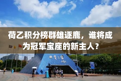 荷乙積分榜群雄逐鹿，誰將成為冠軍寶座的新主人？