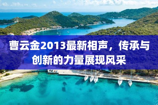 曹云金2013最新相聲，傳承與創(chuàng)新的力量展現(xiàn)風(fēng)采