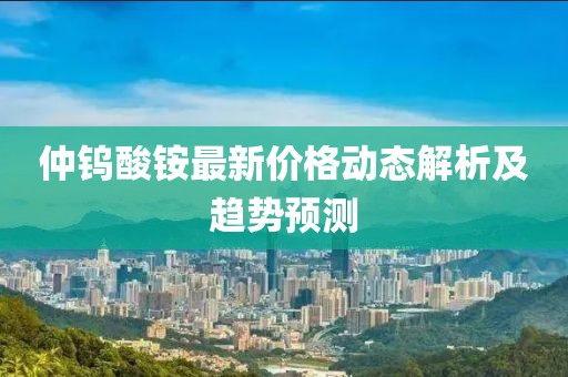 仲鎢酸銨最新價格動態(tài)解析及趨勢預(yù)測