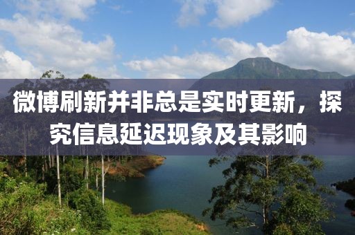 微博刷新并非總是實(shí)時(shí)更新，探究信息延遲現(xiàn)象及其影響