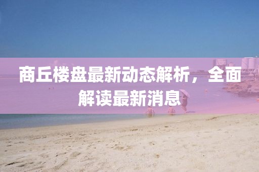 商丘樓盤(pán)最新動(dòng)態(tài)解析，全面解讀最新消息