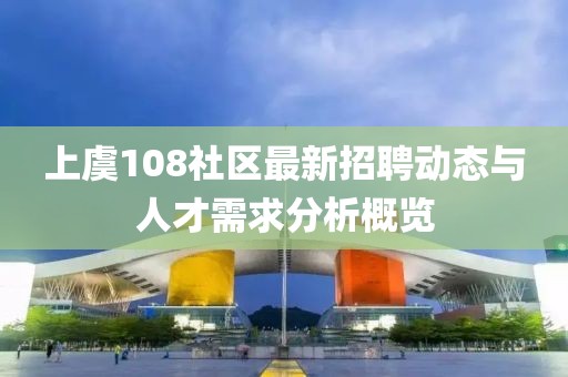 上虞108社區(qū)最新招聘動(dòng)態(tài)與人才需求分析概覽