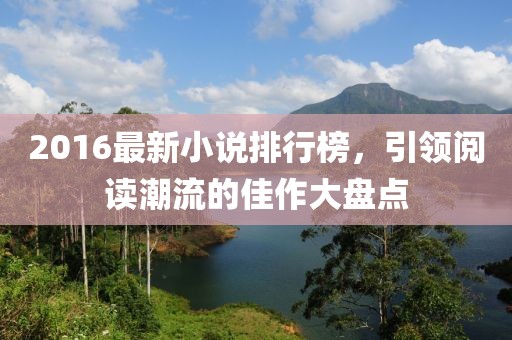 2016最新小說排行榜，引領(lǐng)閱讀潮流的佳作大盤點(diǎn)
