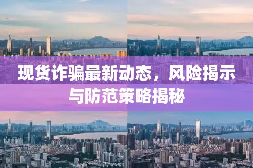 現(xiàn)貨詐騙最新動(dòng)態(tài)，風(fēng)險(xiǎn)揭示與防范策略揭秘