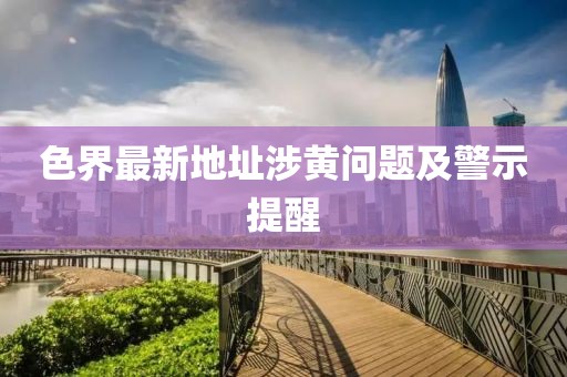色界最新地址涉黃問(wèn)題及警示提醒