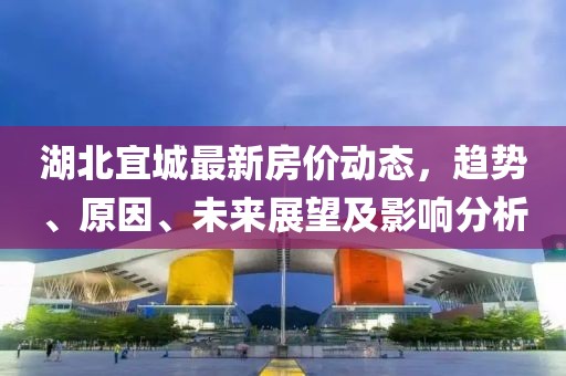 湖北宜城最新房價動態(tài)，趨勢、原因、未來展望及影響分析