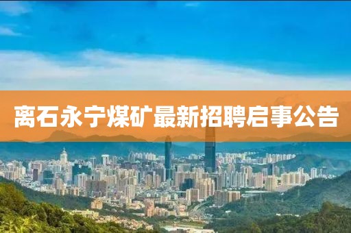 離石永寧煤礦最新招聘啟事公告