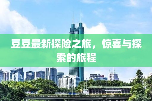 豆豆最新探險之旅，驚喜與探索的旅程