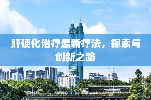 肝硬化治療最新療法，探索與創(chuàng)新之路