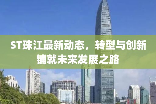 ST珠江最新動(dòng)態(tài)，轉(zhuǎn)型與創(chuàng)新鋪就未來發(fā)展之路