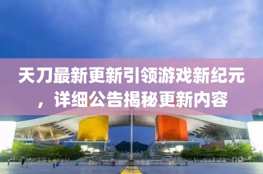 天刀最新更新引領(lǐng)游戲新紀(jì)元，詳細(xì)公告揭秘更新內(nèi)容