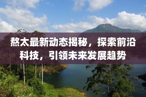 熬太最新動(dòng)態(tài)揭秘，探索前沿科技，引領(lǐng)未來發(fā)展趨勢