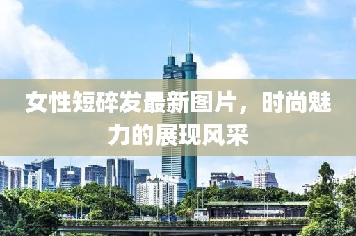 女性短碎發(fā)最新圖片，時尚魅力的展現(xiàn)風采