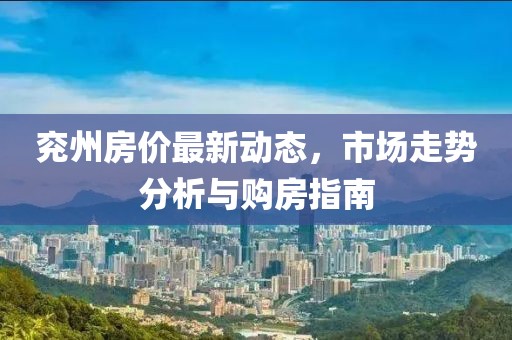 兗州房價最新動態(tài)，市場走勢分析與購房指南