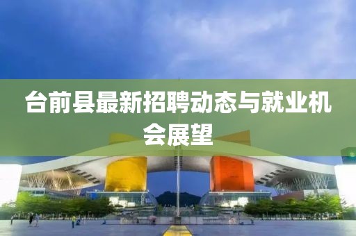 臺(tái)前縣最新招聘動(dòng)態(tài)與就業(yè)機(jī)會(huì)展望