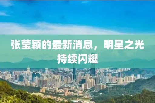 張瑩穎的最新消息，明星之光持續(xù)閃耀