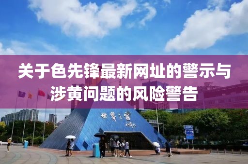 關(guān)于色先鋒最新網(wǎng)址的警示與涉黃問(wèn)題的風(fēng)險(xiǎn)警告