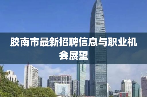 膠南市最新招聘信息與職業(yè)機(jī)會(huì)展望