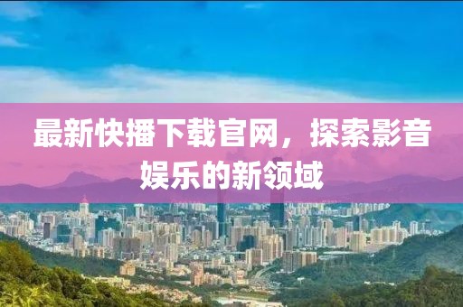 最新快播下載官網(wǎng)，探索影音娛樂的新領(lǐng)域
