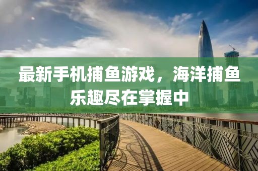 最新手機(jī)捕魚游戲，海洋捕魚樂趣盡在掌握中