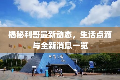 揭秘利哥最新動態(tài)，生活點滴與全新消息一覽