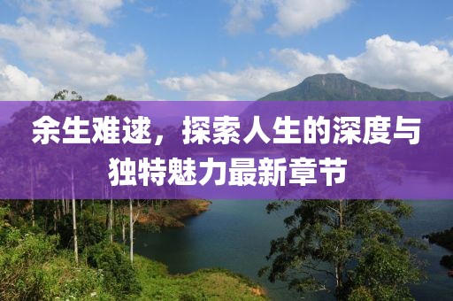 余生難逑，探索人生的深度與獨(dú)特魅力最新章節(jié)
